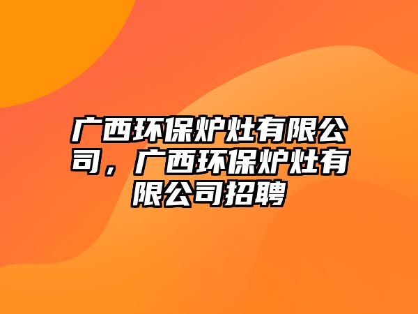 廣西環(huán)保爐灶有限公司，廣西環(huán)保爐灶有限公司招聘