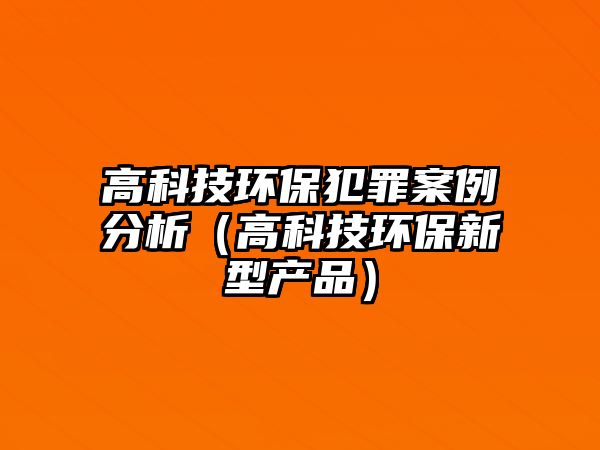 高科技環(huán)保犯罪案例分析（高科技環(huán)保新型產(chǎn)品）