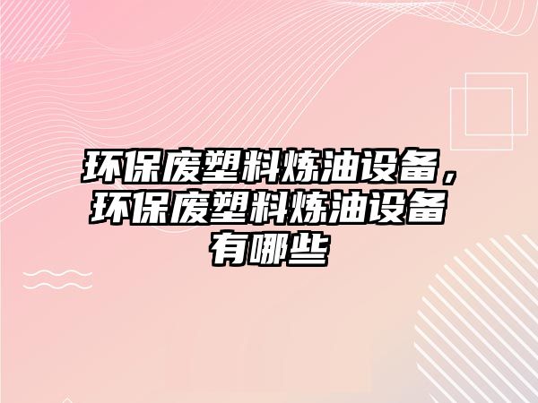 環(huán)保廢塑料煉油設(shè)備，環(huán)保廢塑料煉油設(shè)備有哪些