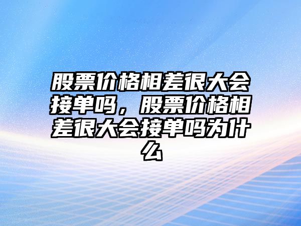 股票價格相差很大會接單嗎，股票價格相差很大會接單嗎為什么