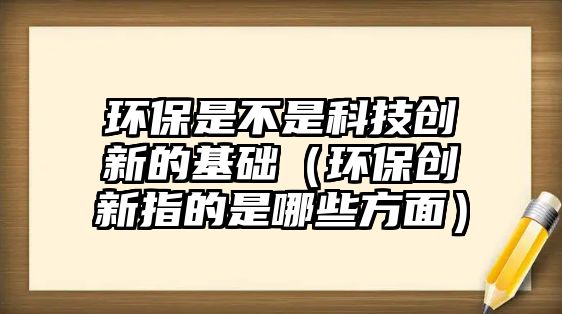 環(huán)保是不是科技創(chuàng)新的基礎（環(huán)保創(chuàng)新指的是哪些方面）