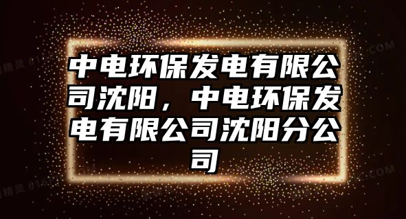 中電環(huán)保發(fā)電有限公司沈陽，中電環(huán)保發(fā)電有限公司沈陽分公司