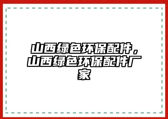 山西綠色環(huán)保配件，山西綠色環(huán)保配件廠家