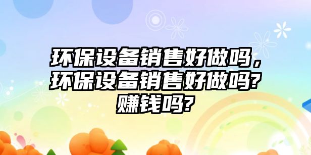 環(huán)保設備銷售好做嗎，環(huán)保設備銷售好做嗎?賺錢嗎?