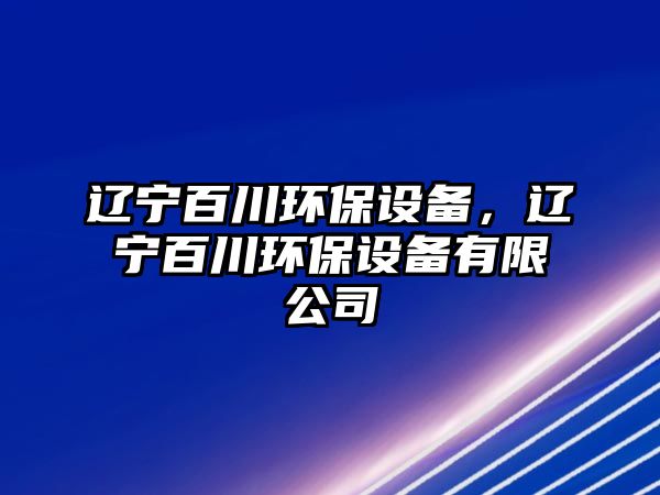 遼寧百川環(huán)保設備，遼寧百川環(huán)保設備有限公司