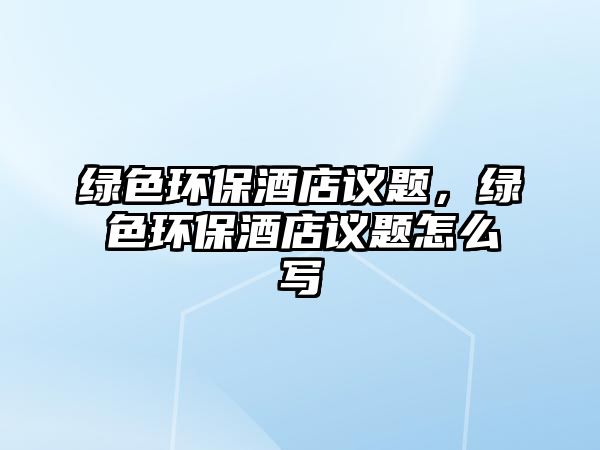 綠色環(huán)保酒店議題，綠色環(huán)保酒店議題怎么寫