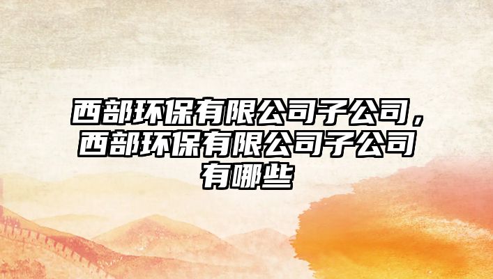 西部環(huán)保有限公司子公司，西部環(huán)保有限公司子公司有哪些