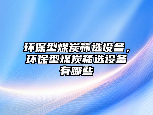 環(huán)保型煤炭篩選設(shè)備，環(huán)保型煤炭篩選設(shè)備有哪些