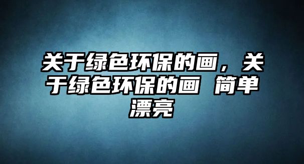 關(guān)于綠色環(huán)保的畫，關(guān)于綠色環(huán)保的畫 簡單漂亮