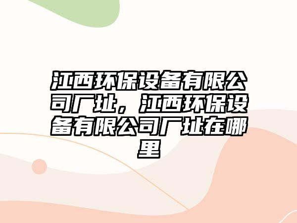 江西環(huán)保設(shè)備有限公司廠址，江西環(huán)保設(shè)備有限公司廠址在哪里