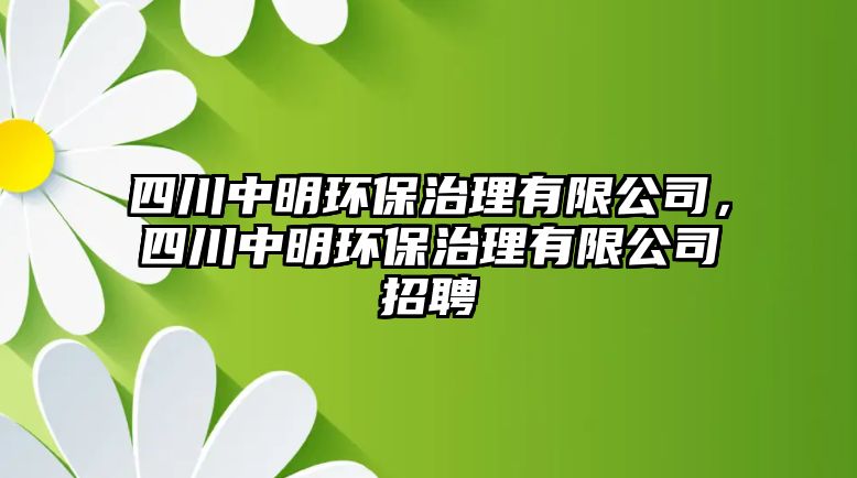 四川中明環(huán)保治理有限公司，四川中明環(huán)保治理有限公司招聘