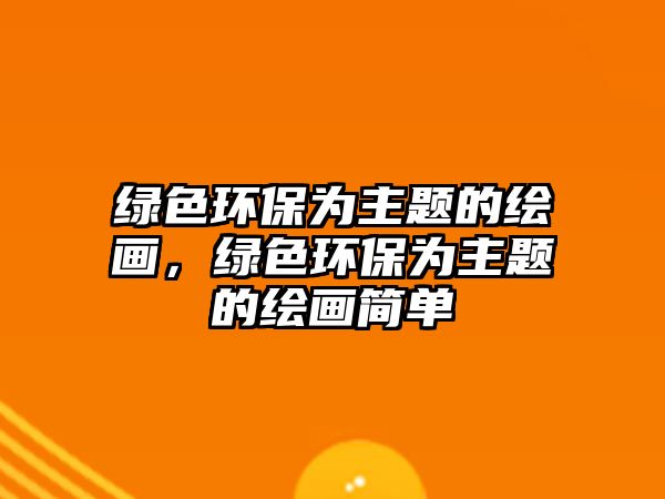 綠色環(huán)保為主題的繪畫，綠色環(huán)保為主題的繪畫簡單