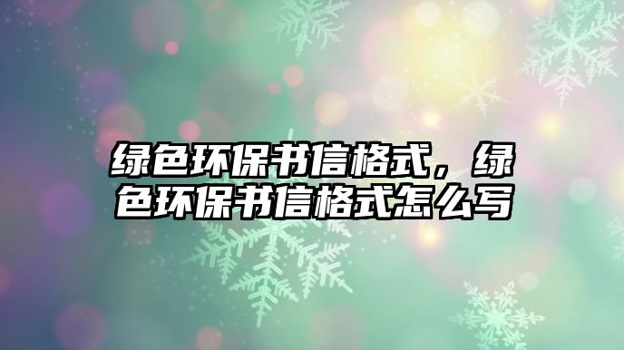 綠色環(huán)保書信格式，綠色環(huán)保書信格式怎么寫