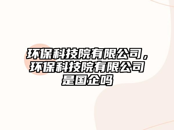 環(huán)保科技院有限公司，環(huán)保科技院有限公司是國(guó)企嗎