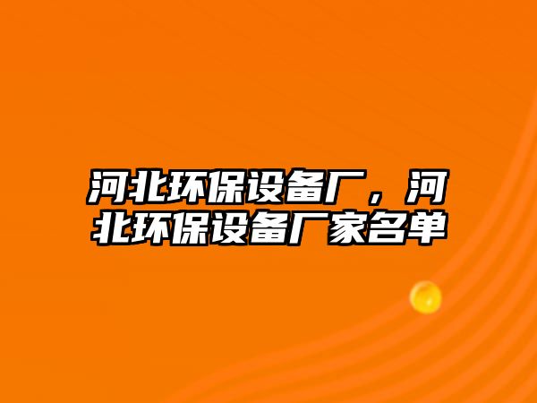 河北環(huán)保設(shè)備廠，河北環(huán)保設(shè)備廠家名單