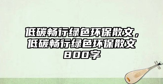 低碳暢行綠色環(huán)保散文，低碳暢行綠色環(huán)保散文800字