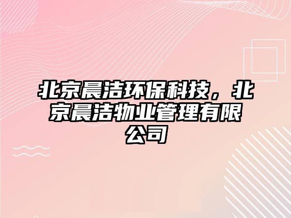 北京晨潔環(huán)保科技，北京晨潔物業(yè)管理有限公司