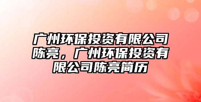 廣州環(huán)保投資有限公司陳亮，廣州環(huán)保投資有限公司陳亮簡歷