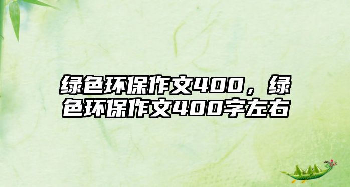 綠色環(huán)保作文400，綠色環(huán)保作文400字左右