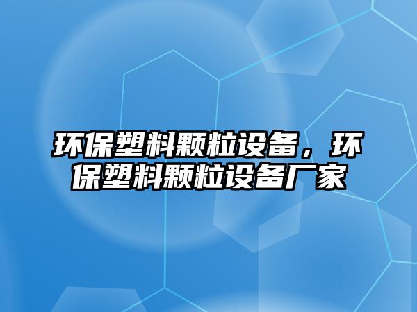 環(huán)保塑料顆粒設(shè)備，環(huán)保塑料顆粒設(shè)備廠家