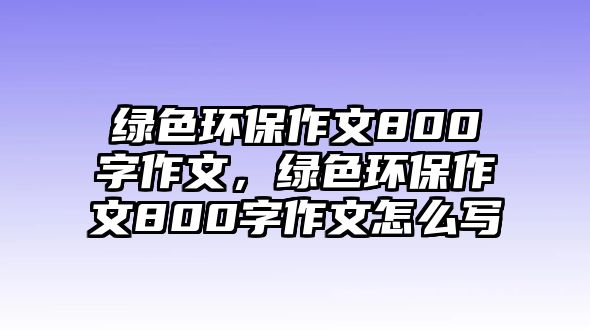 綠色環(huán)保作文800字作文，綠色環(huán)保作文800字作文怎么寫