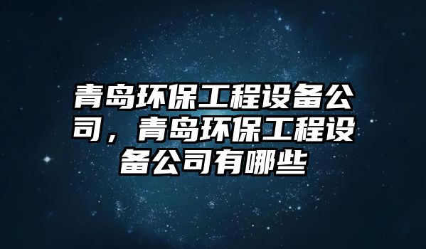 青島環(huán)保工程設備公司，青島環(huán)保工程設備公司有哪些