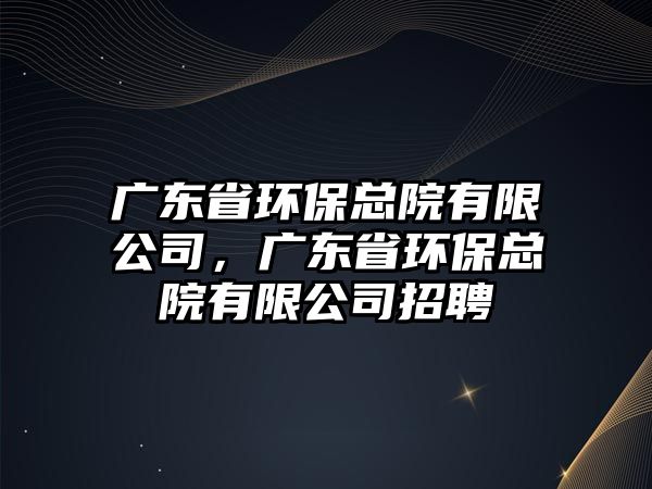 廣東省環(huán)?？傇河邢薰?，廣東省環(huán)保總院有限公司招聘