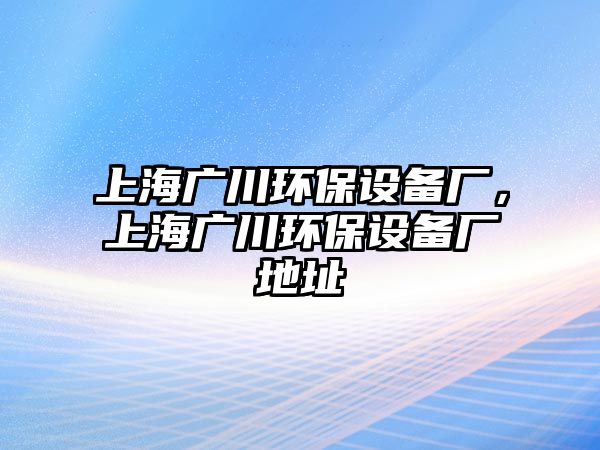 上海廣川環(huán)保設備廠，上海廣川環(huán)保設備廠地址