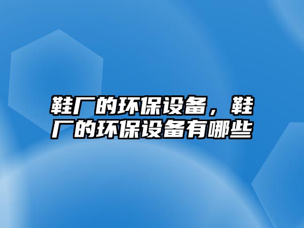 鞋廠的環(huán)保設(shè)備，鞋廠的環(huán)保設(shè)備有哪些