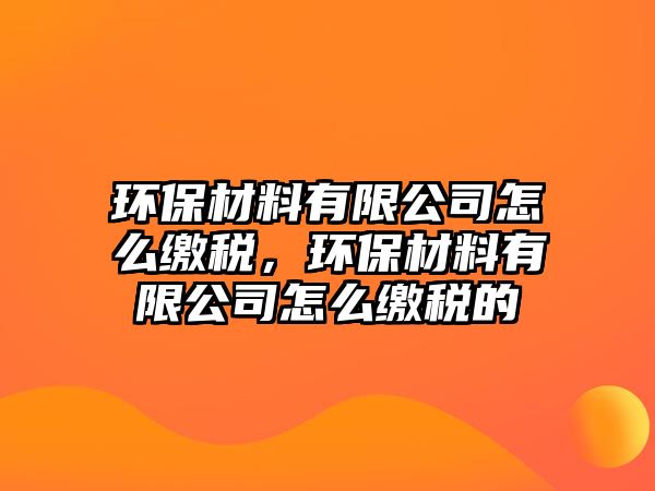 環(huán)保材料有限公司怎么繳稅，環(huán)保材料有限公司怎么繳稅的