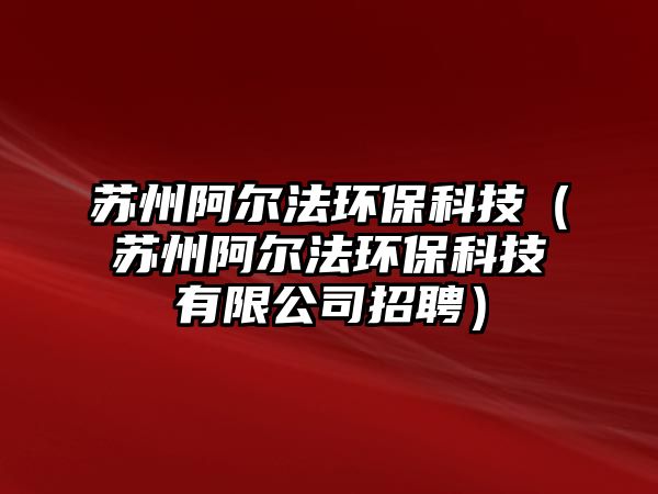 蘇州阿爾法環(huán)?？萍迹ㄌK州阿爾法環(huán)保科技有限公司招聘）