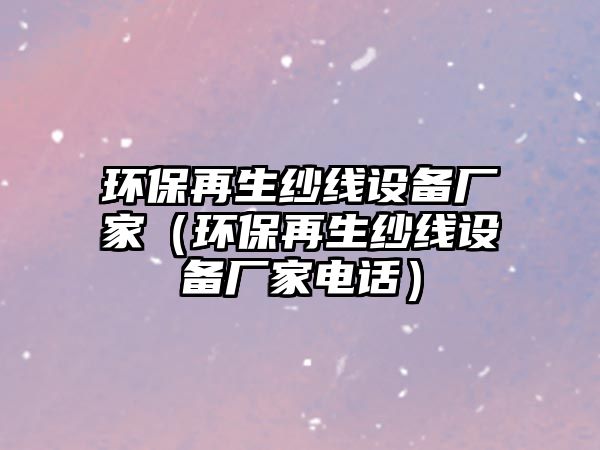 環(huán)保再生紗線設備廠家（環(huán)保再生紗線設備廠家電話）