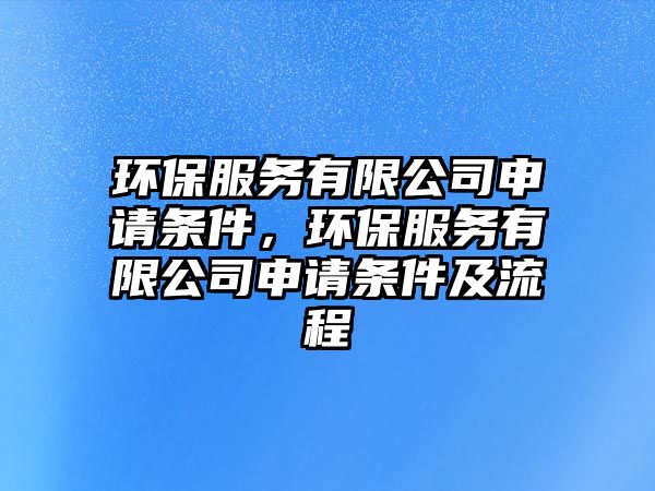 環(huán)保服務有限公司申請條件，環(huán)保服務有限公司申請條件及流程