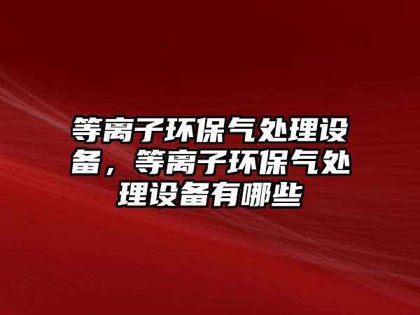 等離子環(huán)保氣處理設(shè)備，等離子環(huán)保氣處理設(shè)備有哪些