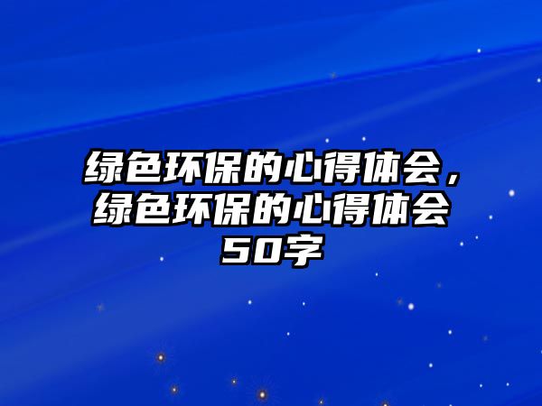 綠色環(huán)保的心得體會，綠色環(huán)保的心得體會50字