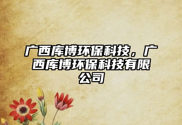 廣西庫博環(huán)保科技，廣西庫博環(huán)?？萍加邢薰? class=