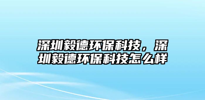 深圳毅德環(huán)?？萍?，深圳毅德環(huán)保科技怎么樣