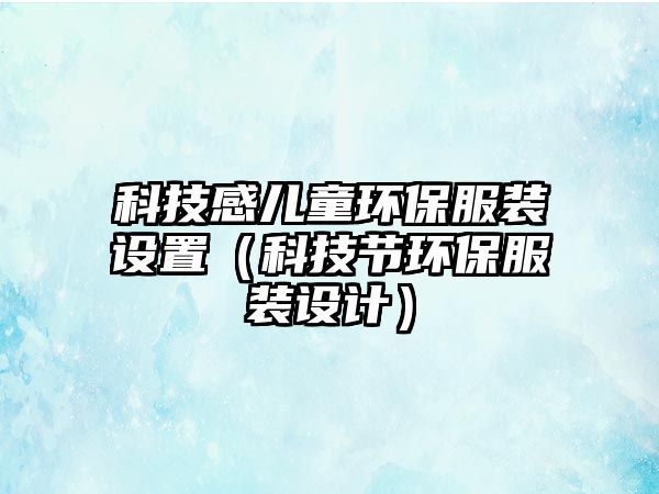 科技感兒童環(huán)保服裝設(shè)置（科技節(jié)環(huán)保服裝設(shè)計）