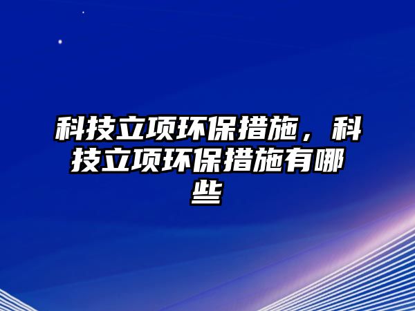 科技立項環(huán)保措施，科技立項環(huán)保措施有哪些