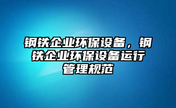 鋼鐵企業(yè)環(huán)保設備，鋼鐵企業(yè)環(huán)保設備運行管理規(guī)范