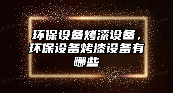 環(huán)保設(shè)備烤漆設(shè)備，環(huán)保設(shè)備烤漆設(shè)備有哪些