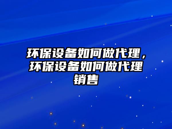 環(huán)保設備如何做代理，環(huán)保設備如何做代理銷售