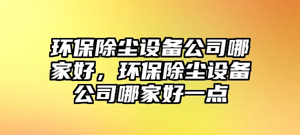 環(huán)保除塵設備公司哪家好，環(huán)保除塵設備公司哪家好一點