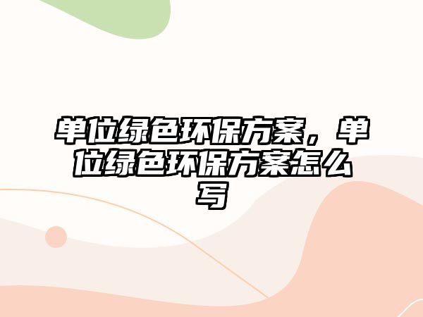 單位綠色環(huán)保方案，單位綠色環(huán)保方案怎么寫