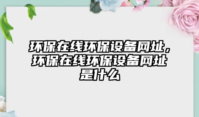 環(huán)保在線環(huán)保設(shè)備網(wǎng)址，環(huán)保在線環(huán)保設(shè)備網(wǎng)址是什么