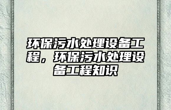 環(huán)保污水處理設備工程，環(huán)保污水處理設備工程知識