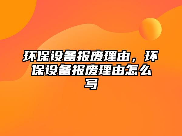 環(huán)保設備報廢理由，環(huán)保設備報廢理由怎么寫