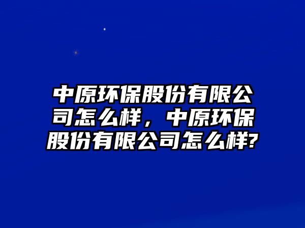 中原環(huán)保股份有限公司怎么樣，中原環(huán)保股份有限公司怎么樣?