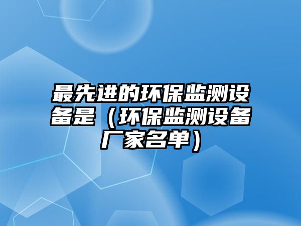 最先進的環(huán)保監(jiān)測設備是（環(huán)保監(jiān)測設備廠家名單）