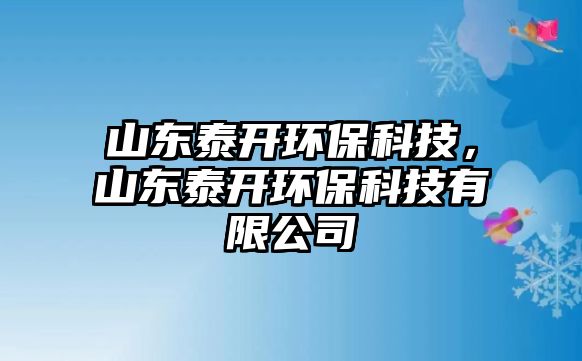 山東泰開環(huán)保科技，山東泰開環(huán)?？萍加邢薰? class=